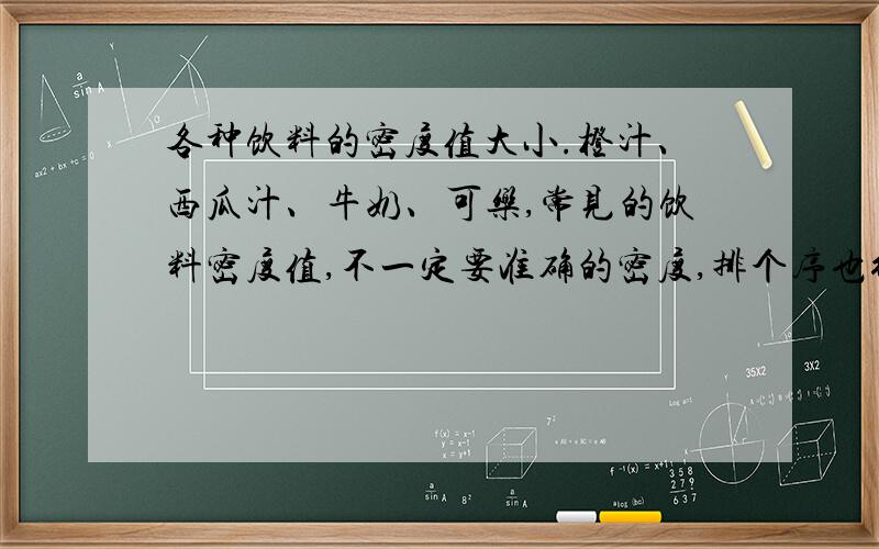 各种饮料的密度值大小.橙汁、西瓜汁、牛奶、可乐,常见的饮料密度值,不一定要准确的密度,排个序也行.