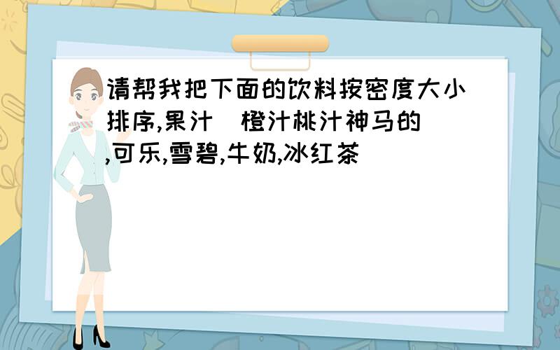 请帮我把下面的饮料按密度大小排序,果汁（橙汁桃汁神马的）,可乐,雪碧,牛奶,冰红茶