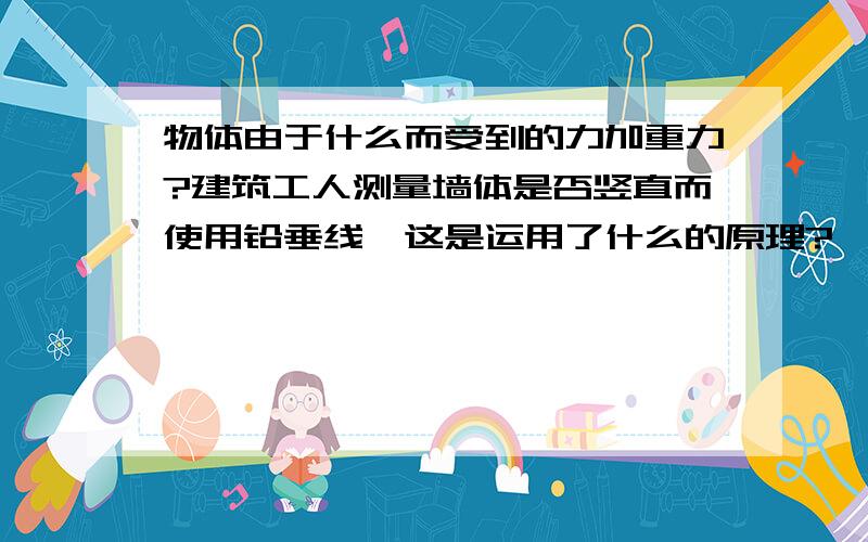 物体由于什么而受到的力加重力?建筑工人测量墙体是否竖直而使用铅垂线,这是运用了什么的原理?