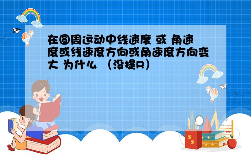 在圆周运动中线速度 或 角速度或线速度方向或角速度方向变大 为什么 （没提R）