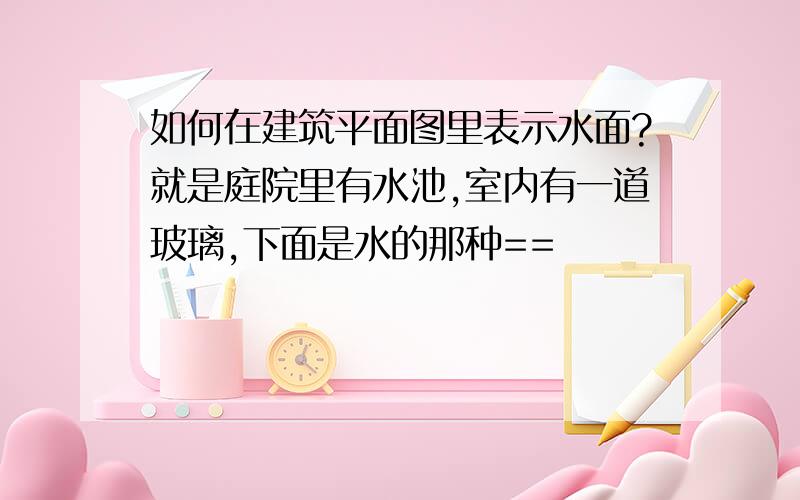 如何在建筑平面图里表示水面?就是庭院里有水池,室内有一道玻璃,下面是水的那种==