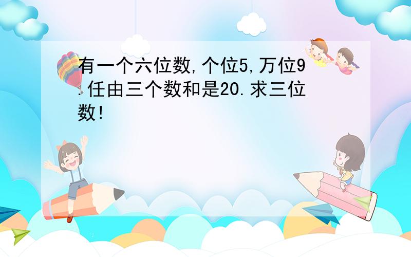 有一个六位数,个位5,万位9.任由三个数和是20.求三位数!