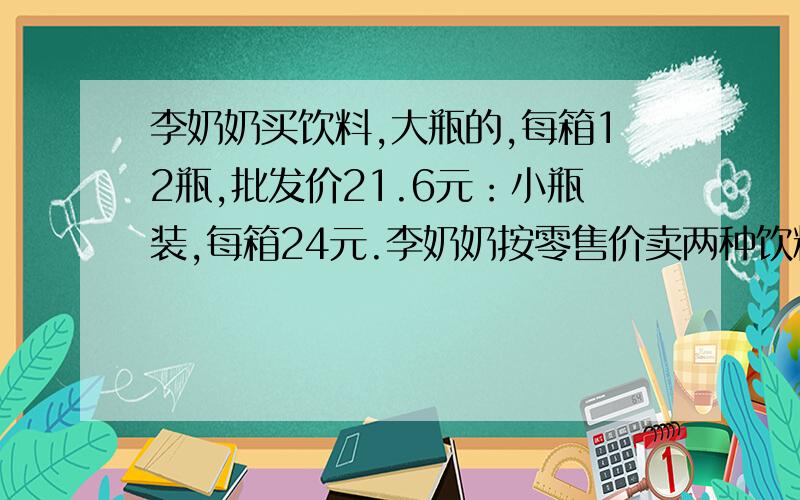 李奶奶买饮料,大瓶的,每箱12瓶,批发价21.6元：小瓶装,每箱24元.李奶奶按零售价卖两种饮料,大瓶卖2.3元,小瓶卖1.2元.两种饮料各卖出一瓶,那种赢利多?多多少元?