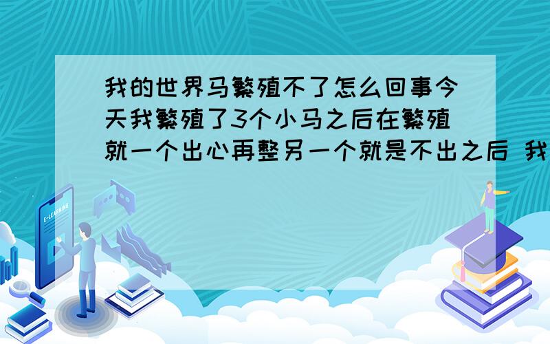 我的世界马繁殖不了怎么回事今天我繁殖了3个小马之后在繁殖就一个出心再整另一个就是不出之后 我有时候整鼠标坏了就吃了俩 我浪费了10多个金萝卜怎么回事啊