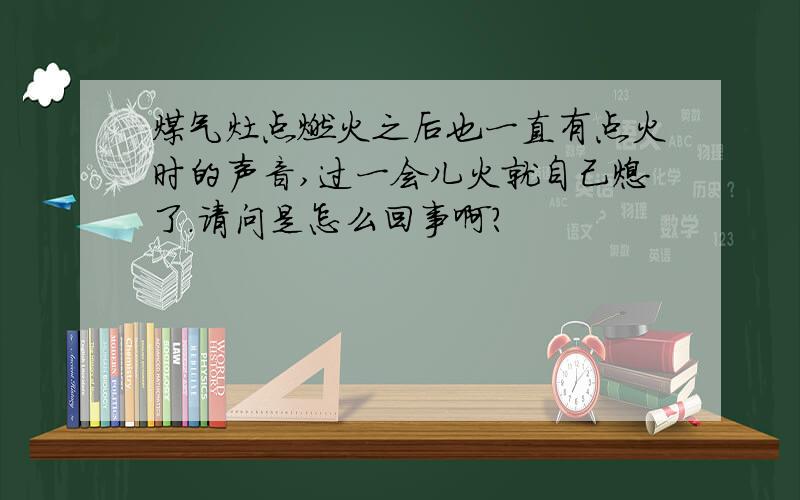 煤气灶点燃火之后也一直有点火时的声音,过一会儿火就自己熄了.请问是怎么回事啊?