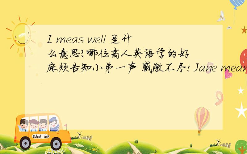 I meas well 是什么意思?哪位高人英语学的好 麻烦告知小弟一声 感激不尽!Jane means well, but she is so stubborn that I just don't care for her 在这个语境下怎么翻译meas well?