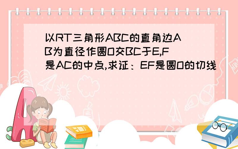 以RT三角形ABC的直角边AB为直径作圆O交BC于E,F是AC的中点,求证：EF是圆O的切线