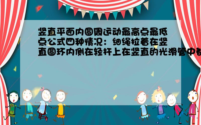 竖直平面内圆周运动最高点最低点公式四种情况：细绳拉着在竖直圆环内侧在轻杆上在竖直的光滑管中都要有最高点,与最低点的公式!