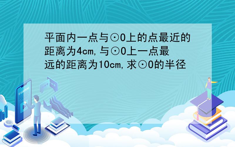 平面内一点与⊙O上的点最近的距离为4cm,与⊙O上一点最远的距离为10cm,求⊙O的半径