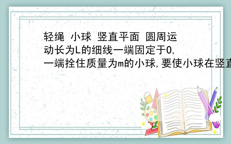 轻绳 小球 竖直平面 圆周运动长为L的细线一端固定于O,一端拴住质量为m的小球,要使小球在竖直平面内做圆周运动并通过最高点（此时球在O上方,绳被拉直）,则最低点初速度至少为多少?