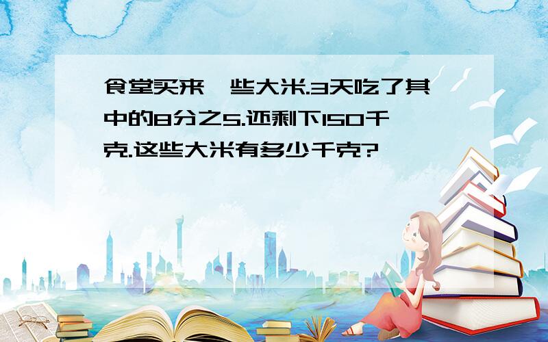 食堂买来一些大米.3天吃了其中的8分之5.还剩下150千克.这些大米有多少千克?