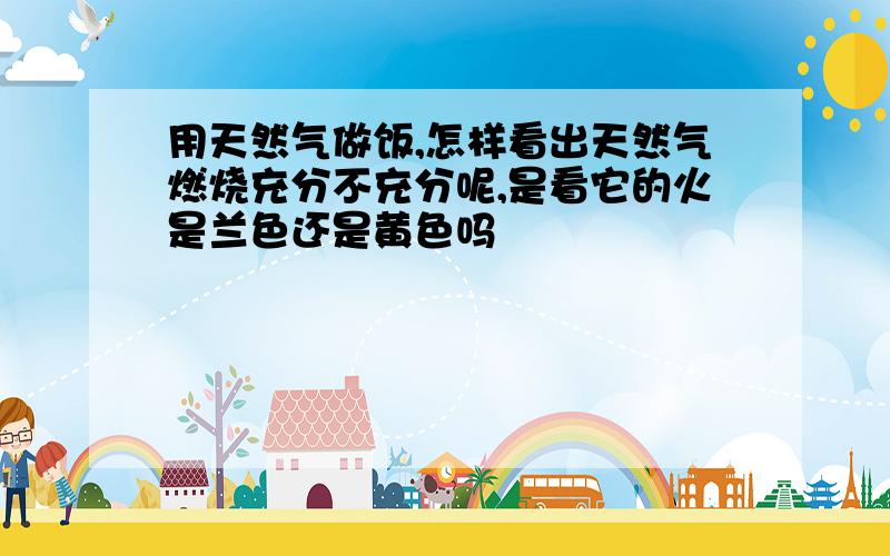 用天然气做饭,怎样看出天然气燃烧充分不充分呢,是看它的火是兰色还是黄色吗