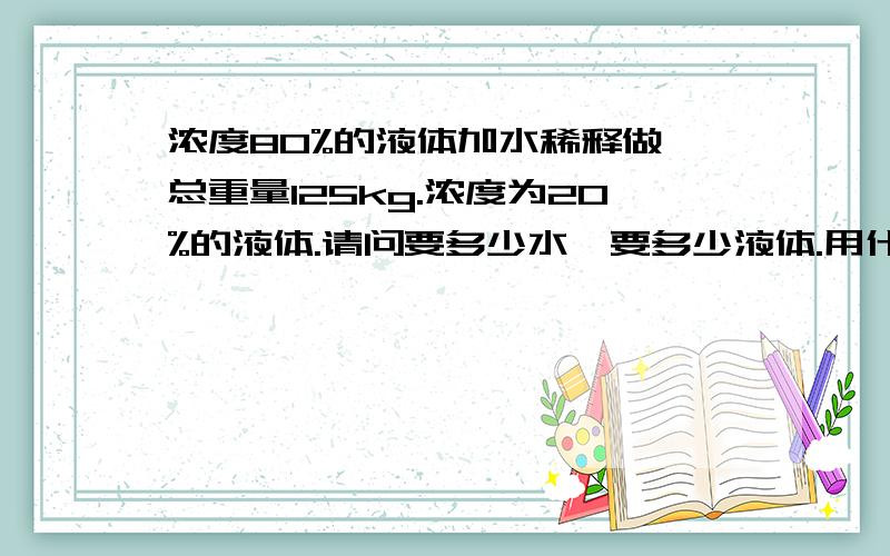 浓度80%的液体加水稀释做一总重量125kg.浓度为20%的液体.请问要多少水'要多少液体.用什么公式计算.