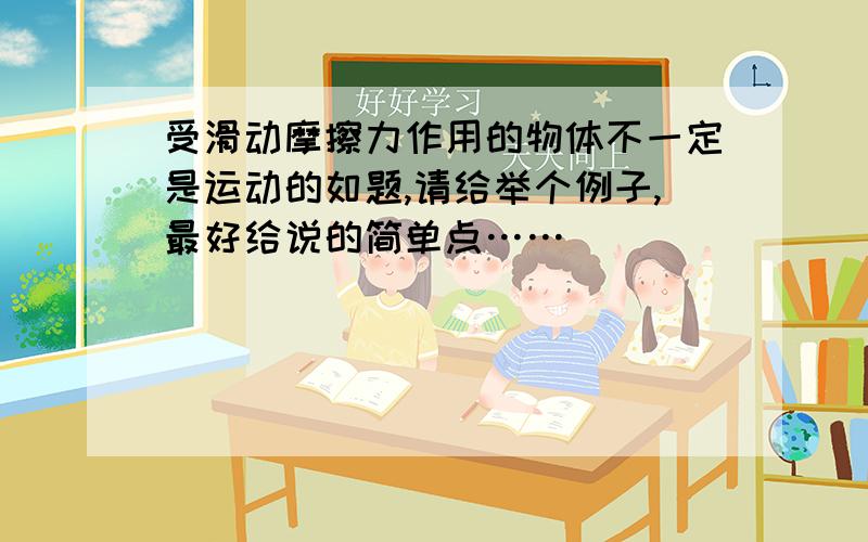 受滑动摩擦力作用的物体不一定是运动的如题,请给举个例子,最好给说的简单点……