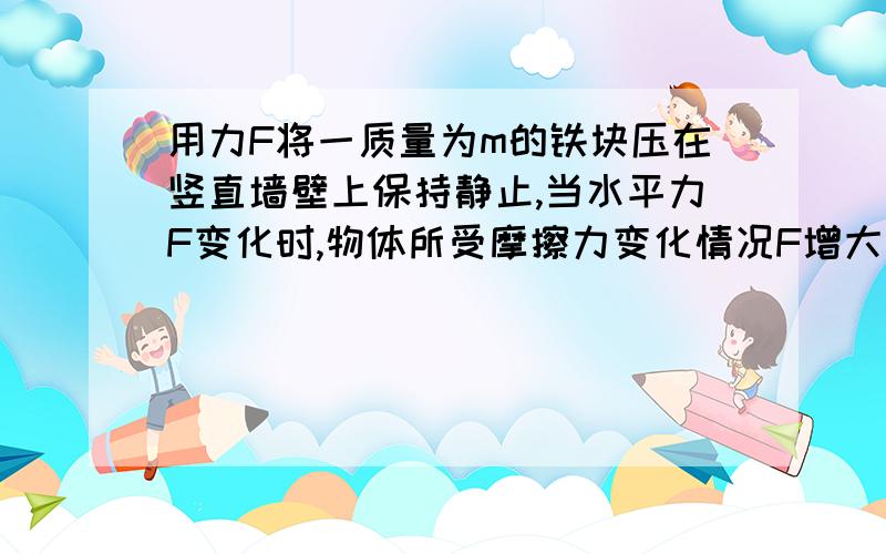 用力F将一质量为m的铁块压在竖直墙壁上保持静止,当水平力F变化时,物体所受摩擦力变化情况F增大时,摩擦力的方向可能变化这句话对吗?