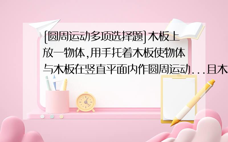 [圆周运动多项选择题]木板上放一物体,用手托着木板使物体与木板在竖直平面内作圆周运动...且木板保持水平,物体与木板间相对静止,则在运动过程中（ ）A.物体所受合外力一定不为零B.物体