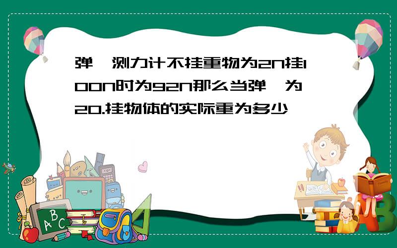 弹簧测力计不挂重物为2N挂100N时为92N那么当弹簧为20.挂物体的实际重为多少