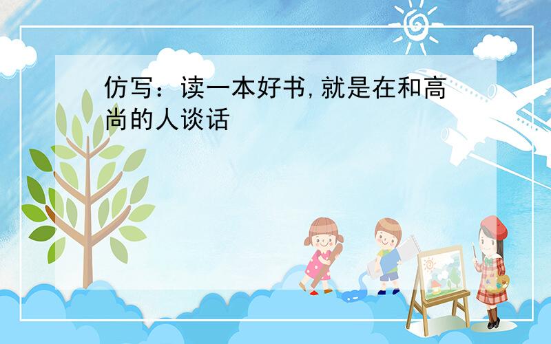 仿写：读一本好书,就是在和高尚的人谈话