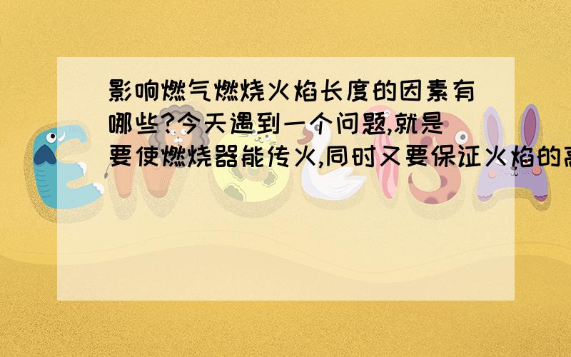 影响燃气燃烧火焰长度的因素有哪些?今天遇到一个问题,就是要使燃烧器能传火,同时又要保证火焰的高度不能太高,