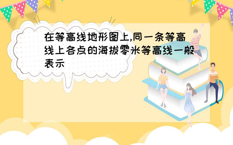 在等高线地形图上,同一条等高线上各点的海拔零米等高线一般表示