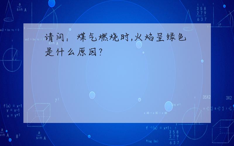 请问：煤气燃烧时,火焰呈绿色是什么原因?