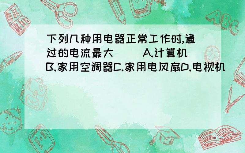 下列几种用电器正常工作时,通过的电流最大( ）A.计算机B.家用空调器C.家用电风扇D.电视机