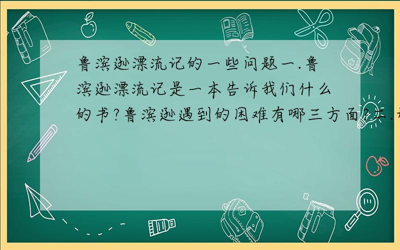 鲁滨逊漂流记的一些问题一.鲁滨逊漂流记是一本告诉我们什么的书?鲁滨逊遇到的困难有哪三方面?二.形容多才多艺的成语,形容逼真的成语,意思：如开了花的生气妙笔【成语】