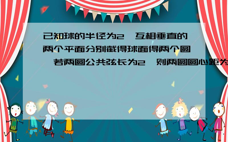 已知球的半径为2,互相垂直的两个平面分别截得球面得两个圆,若两圆公共弦长为2,则两圆圆心距为?解题步骤里面有一步不懂,根据题意画出示意图,可知球心,两圆面圆心以及公共弦长的中点四