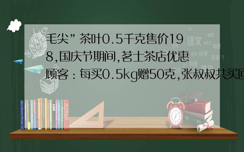 毛尖”茶叶0.5千克售价198,国庆节期间,茗士茶店优惠顾客：每买0.5kg赠50克,张叔叔共买回1.3千克毛尖他付了多少钱?