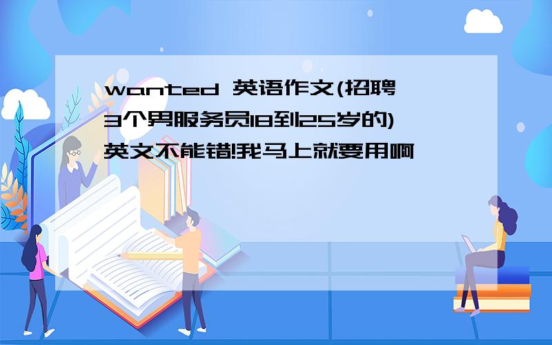 wanted 英语作文(招聘3个男服务员18到25岁的)英文不能错!我马上就要用啊