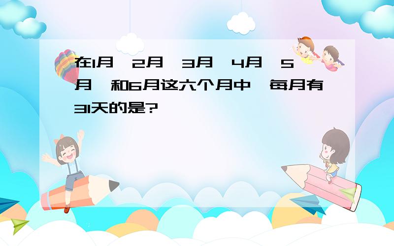 在1月、2月、3月、4月、5月、和6月这六个月中,每月有31天的是?