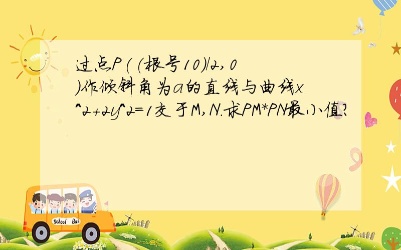 过点P((根号10)/2,0)作倾斜角为a的直线与曲线x^2+2y^2=1交于M,N.求PM*PN最小值?