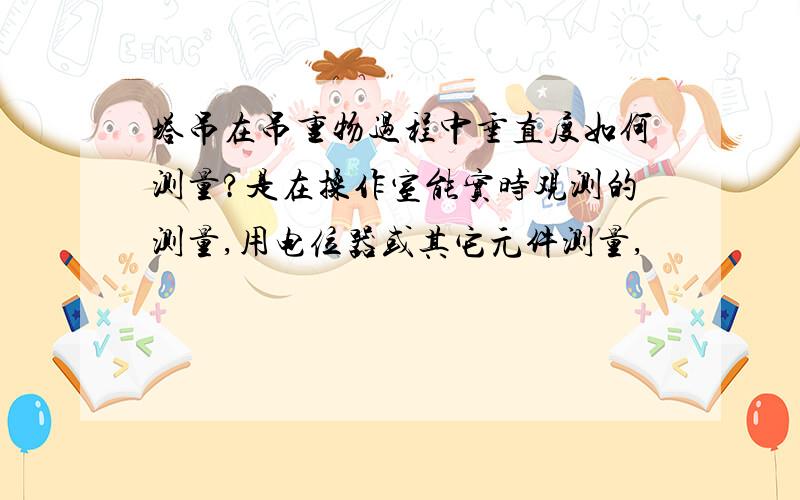 塔吊在吊重物过程中垂直度如何测量?是在操作室能实时观测的测量,用电位器或其它元件测量,