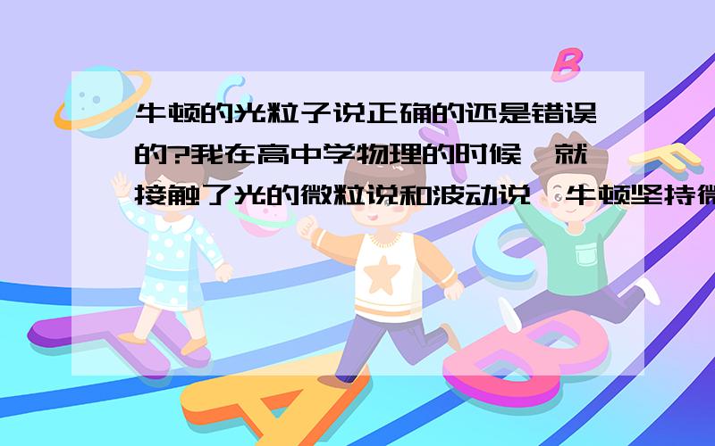 牛顿的光粒子说正确的还是错误的?我在高中学物理的时候,就接触了光的微粒说和波动说,牛顿坚持微粒说,惠更斯坚持波动说,到19世纪由于菲涅尔,杨等人的推动光的波动说又复活,并有实验验