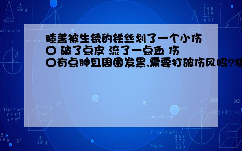 膝盖被生锈的铁丝划了一个小伤口 破了点皮 流了一点血 伤口有点肿且周围发黑,需要打破伤风吗?膝盖被生锈的铁丝划了一个小伤口 破了点皮 流了一点血 伤口有点肿并且周围发黑,需要打破