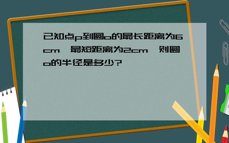 已知点p到圆o的最长距离为6cm,最短距离为2cm,则圆o的半径是多少?