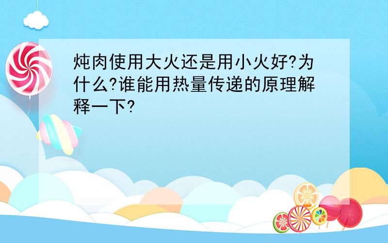 炖肉使用大火还是用小火好?为什么?谁能用热量传递的原理解释一下?