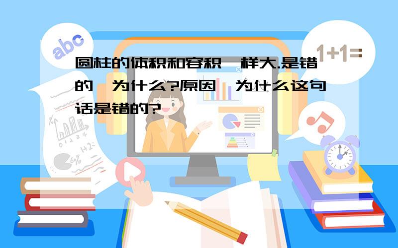 圆柱的体积和容积一样大.是错的,为什么?原因,为什么这句话是错的?