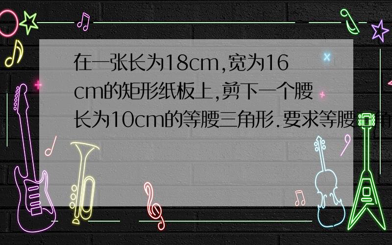 在一张长为18cm,宽为16cm的矩形纸板上,剪下一个腰长为10cm的等腰三角形.要求等腰三角形的一个顶点与矩形的一个顶点重合,其他两个顶点在矩形边上,则剪下的等腰三角形的面积为 A.50cm2 B.50或4