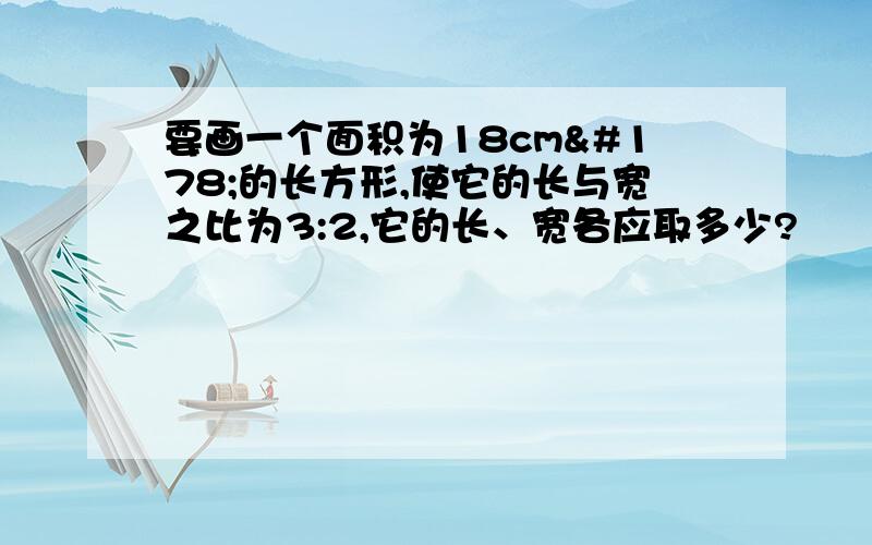 要画一个面积为18cm²的长方形,使它的长与宽之比为3:2,它的长、宽各应取多少?