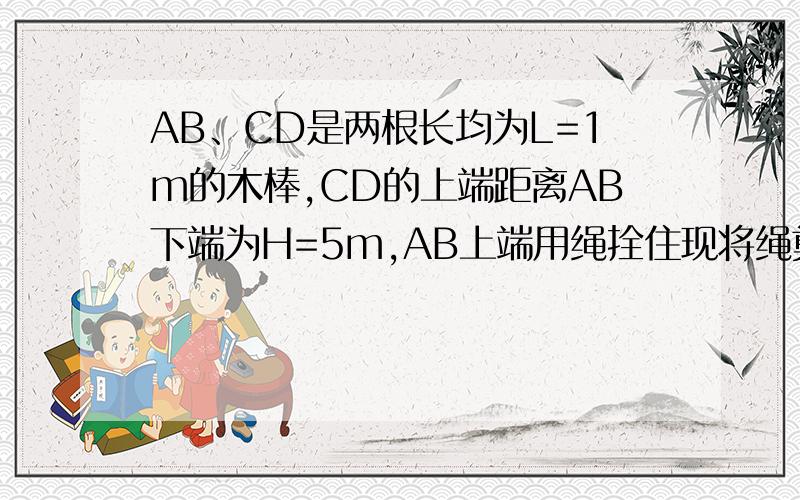 AB、CD是两根长均为L=1m的木棒,CD的上端距离AB下端为H=5m,AB上端用绳拴住现将绳剪断使AB自由落下,同时将CD竖直上抛,当AB的下端与CD的上端相遇时两棒的速度大小相等求经过多少时间AB的下端与CD