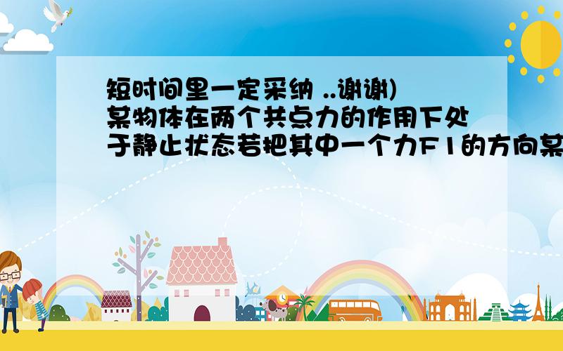 短时间里一定采纳 ..谢谢)某物体在两个共点力的作用下处于静止状态若把其中一个力F1的方向某物体在两个共点力的作用下处于静止状态若把其中一个力F1的方向沿顺时针转过90度而保持其大