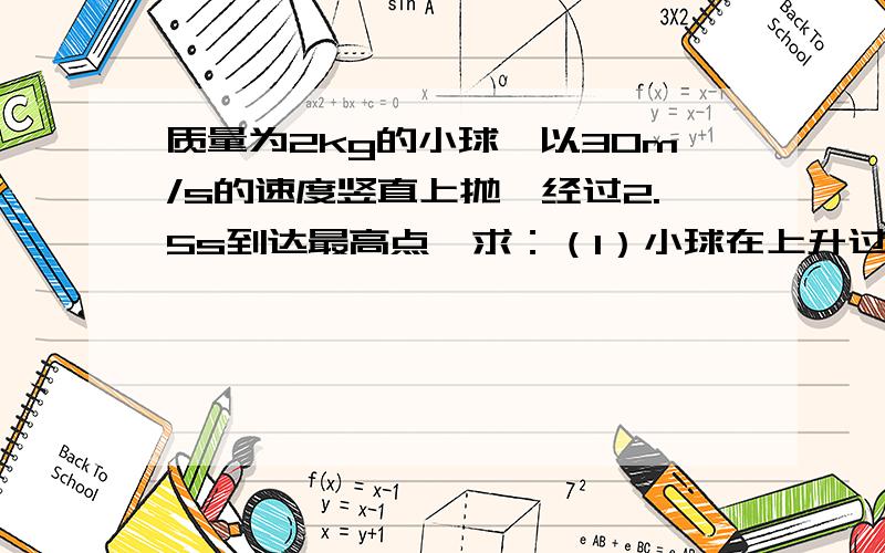 质量为2kg的小球,以30m/s的速度竖直上抛,经过2.5s到达最高点,求：（1）小球在上升过程中受到空气的平均（2）小球在最高点时的加速度大小。（3）若空气阻力不变，小球下落时的加速度为多