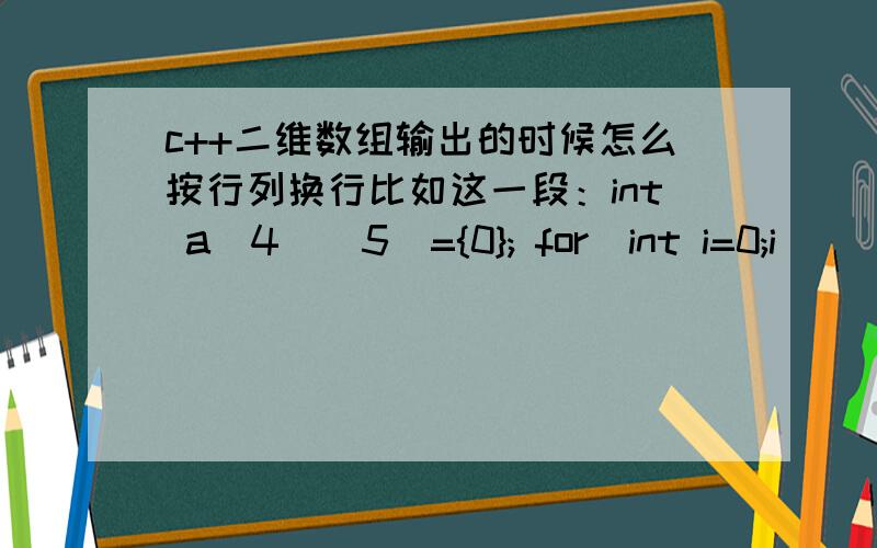 c++二维数组输出的时候怎么按行列换行比如这一段：int a[4][5]={0}; for(int i=0;i