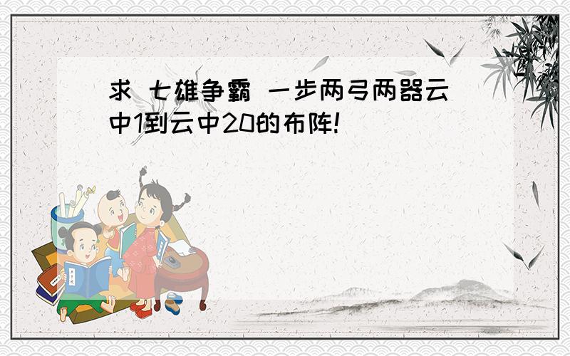 求 七雄争霸 一步两弓两器云中1到云中20的布阵!