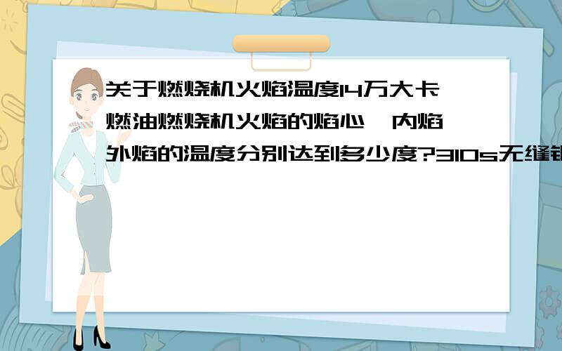 关于燃烧机火焰温度14万大卡燃油燃烧机火焰的焰心、内焰、外焰的温度分别达到多少度?310s无缝钢管里面过水，可以用燃烧机对着烧嘛？会不会使得310s管子表面发生变化而使得其性能不稳