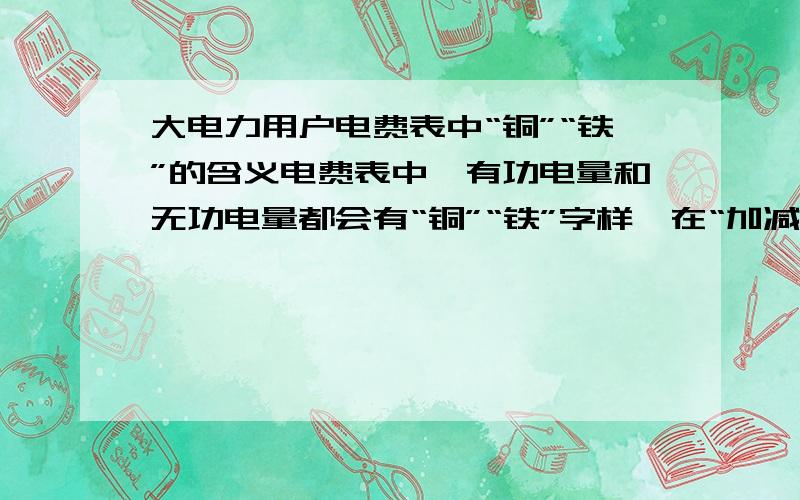 大电力用户电费表中“铜”“铁”的含义电费表中,有功电量和无功电量都会有“铜”“铁”字样,在“加减电量”一栏下.