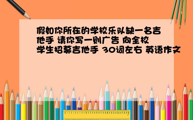 假如你所在的学校乐队缺一名吉他手 请你写一则广告 向全校学生招募吉他手 30词左右 英语作文