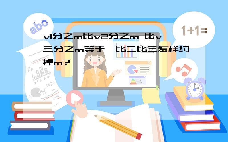 v1分之m比v2分之m 比v三分之m等于一比二比三怎样约掉m?