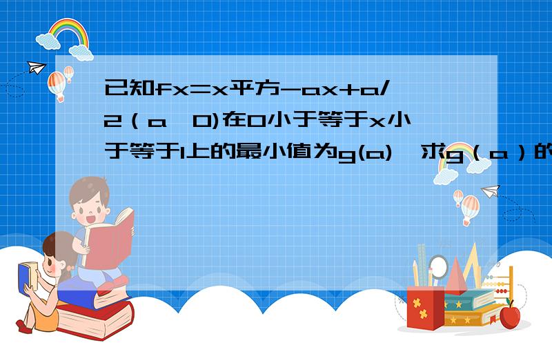 已知fx=x平方-ax+a/2（a>0)在0小于等于x小于等于1上的最小值为g(a),求g（a）的最大值RT.